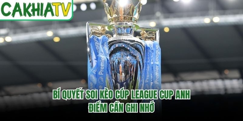 Bí Quyết Soi Kèo Cúp League Cup Anh – Điểm Cần Ghi Nhớ