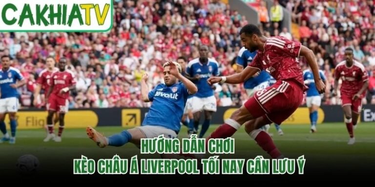 Hướng Dẫn Chơi Kèo Châu Á Liverpool Tối Nay Cần Lưu Ý