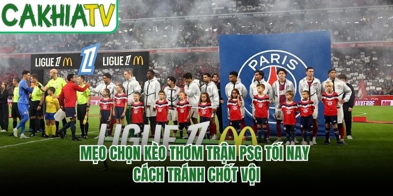 Mẹo Chọn Kèo Thơm Trận PSG Tối Nay – Cách Tránh Chốt Vội