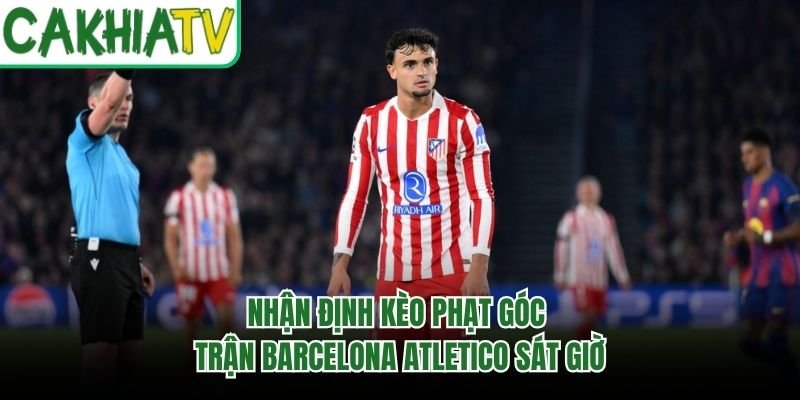 Nhận Định Kèo Phạt Góc Trận Barcelona Atletico Sát Giờ