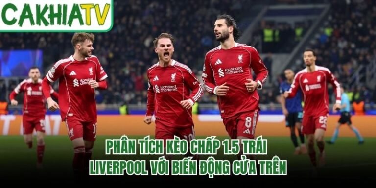 Phân Tích Kèo Chấp 1.5 Trái Liverpool Với Biến Động Cửa Trên
